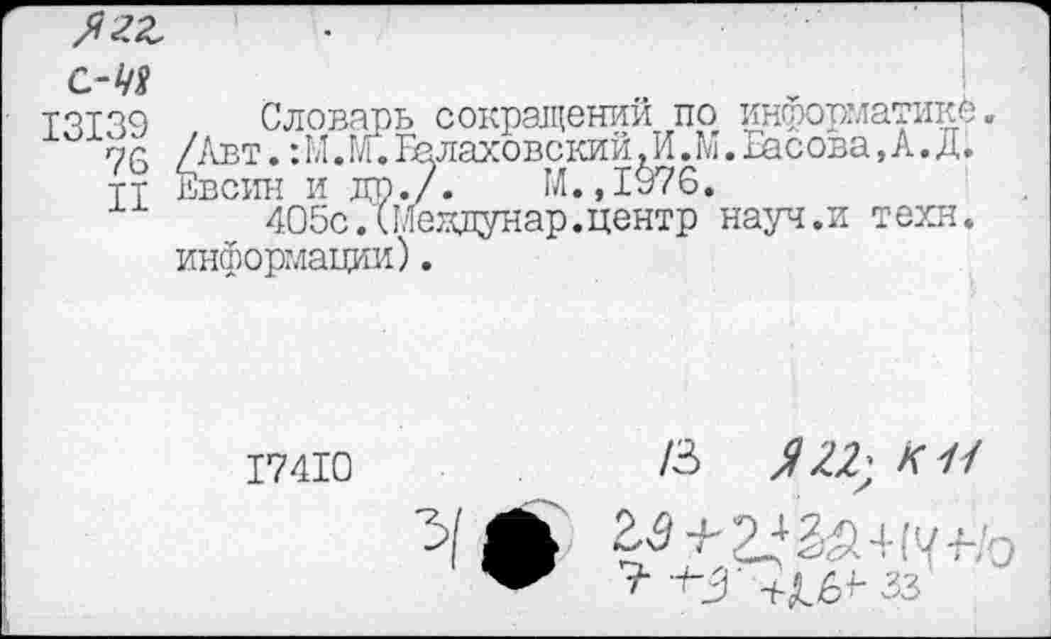 ﻿ягг
ТЧТ39 Словарь сокращений по информатике
76 /Авт.:Ы.М.Балаховский,И.М.Басова,А.Д. тт Евсин и др./. М.,1976.
405с.(Иеддунар.центр науч.и техн, информации).
17410
/3 к